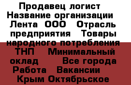 Продавец-логист › Название организации ­ Лента, ООО › Отрасль предприятия ­ Товары народного потребления (ТНП) › Минимальный оклад ­ 1 - Все города Работа » Вакансии   . Крым,Октябрьское